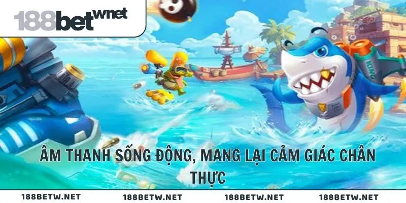 Âm thanh sống động, mang lại cảm giác chân thực